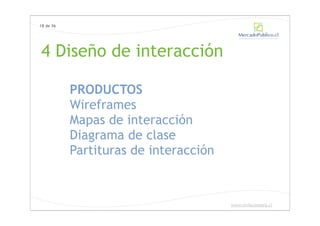 18 de 36




4 Diseño de interacción

           PRODUCTOS
           Wireframes
           Mapas de interacción
           Diagrama de clase
           Partituras de interacción


                                       www.chilecompra.cl
 