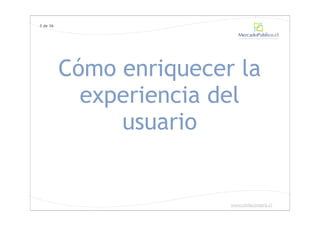 3 de 36




          Cómo enriquecer la
            experiencia del
               usuario


                         www.chilecompra.cl
 