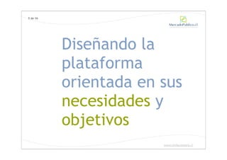5 de 36




          Diseñando la
          plataforma
          orientada en sus
          necesidades y
          objetivos
                       www.chilecompra.cl
 