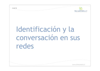 6 de 36




      Identificación y la
      conversación en sus
      redes

                      www.chilecompra.cl
 