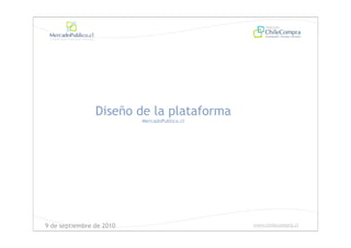 Diseño de la plataforma
                          MercadoPublico.cl




9 de septiembre de 2010                       www.chilecompra.cl
 