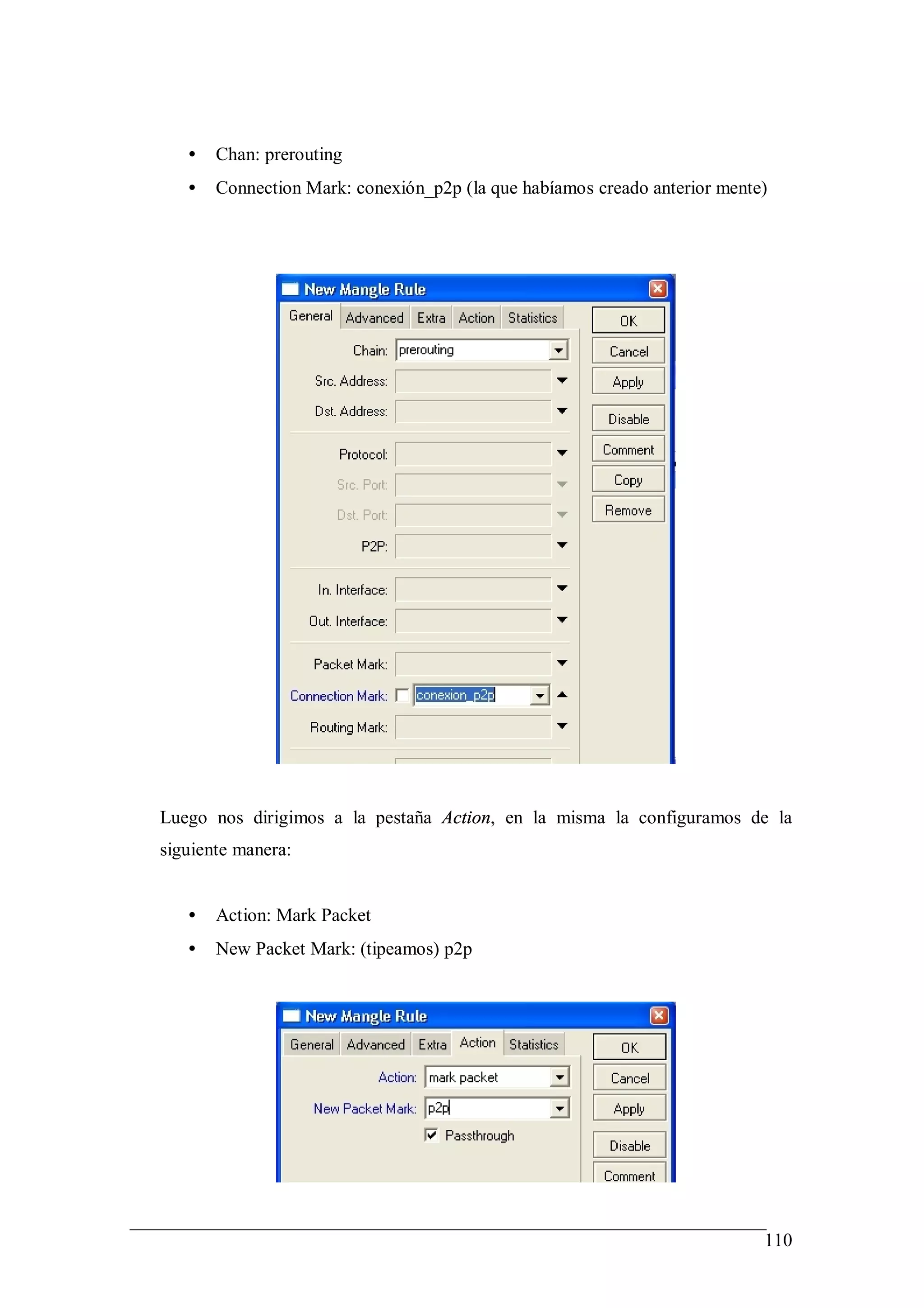 •   Chan: prerouting
   •   Connection Mark: conexión_p2p (la que habíamos creado anterior mente)




Luego nos dirigimos a la pestaña Action, en la misma la configuramos de la
siguiente manera:


   •   Action: Mark Packet
   •   New Packet Mark: (tipeamos) p2p




                                                                           110
 