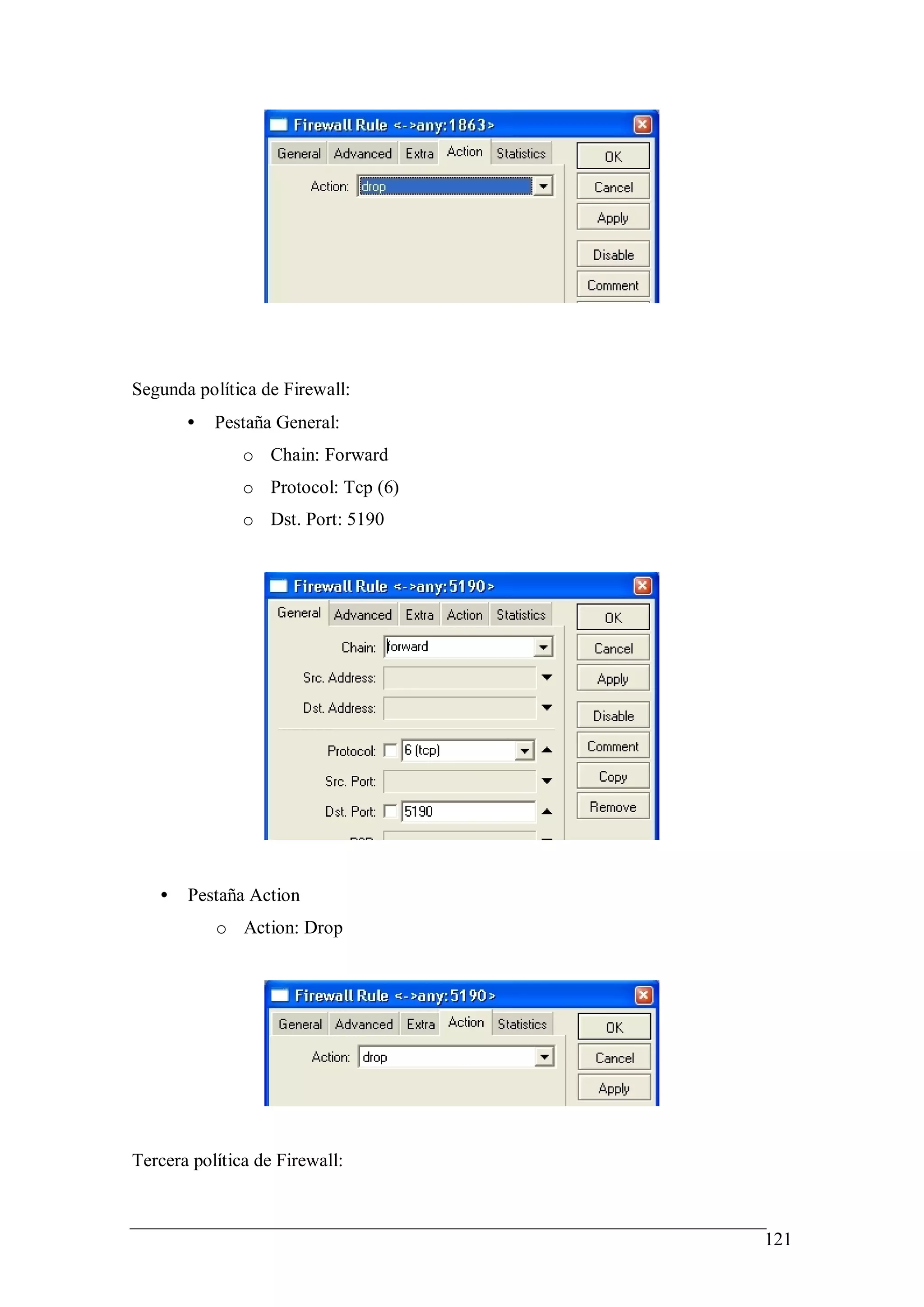 Segunda política de Firewall:
       •   Pestaña General:
               o Chain: Forward
               o Protocol: Tcp (6)
               o Dst. Port: 5190




   •   Pestaña Action
           o Action: Drop




Tercera política de Firewall:



                                     121
 