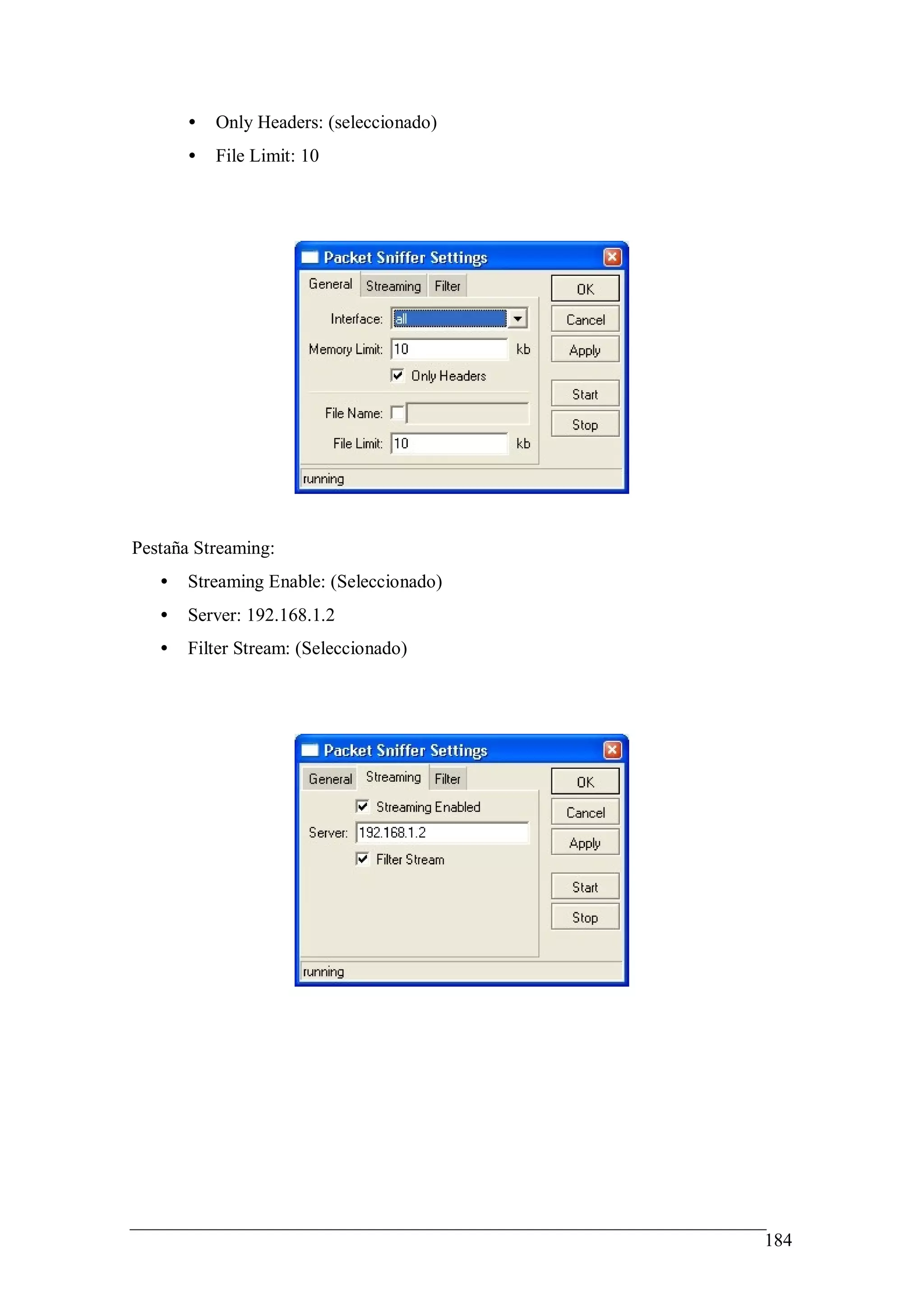 •   Only Headers: (seleccionado)
       •   File Limit: 10




Pestaña Streaming:
   •   Streaming Enable: (Seleccionado)
   •   Server: 192.168.1.2
   •   Filter Stream: (Seleccionado)




                                          184
 