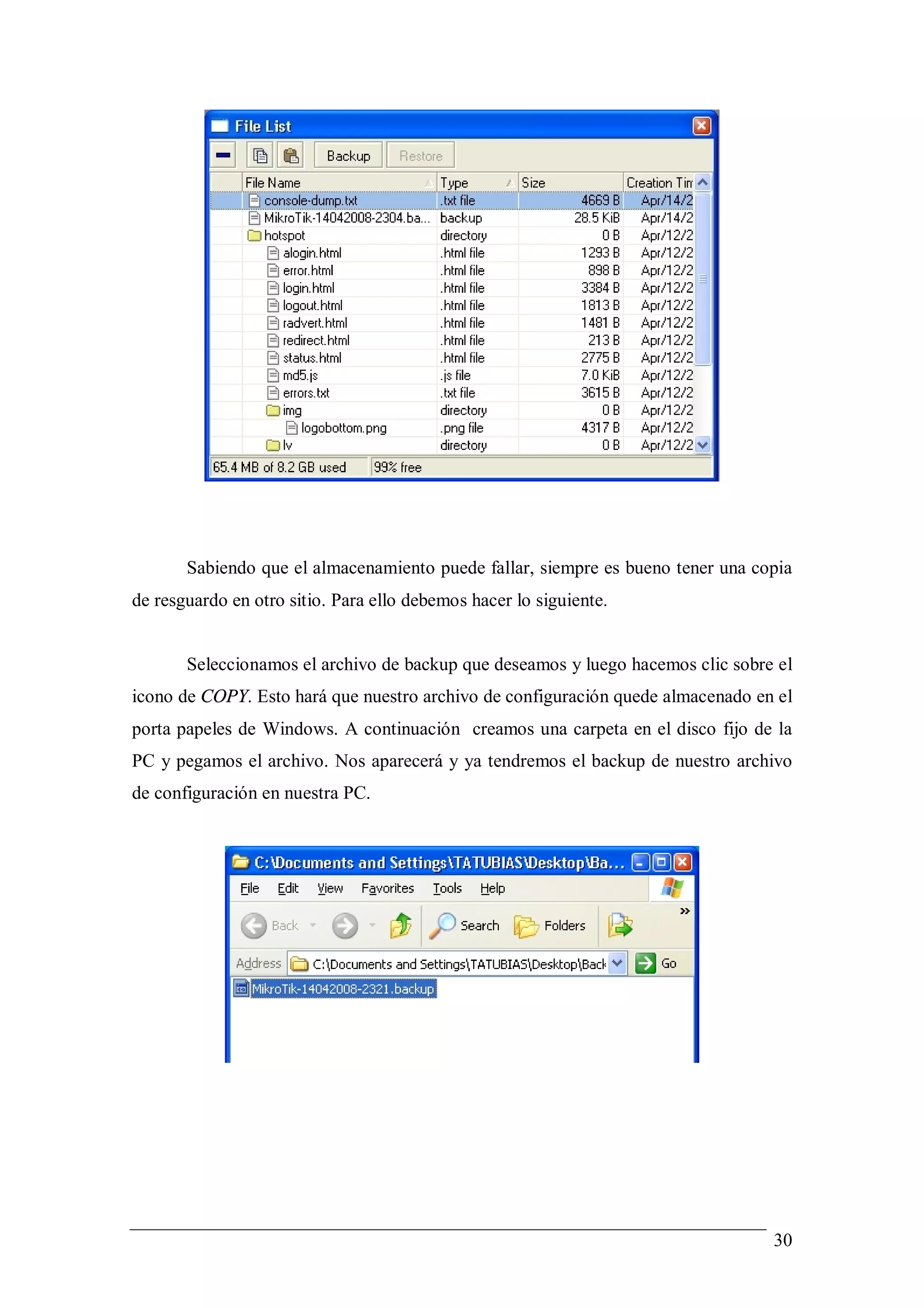 Sabiendo que el almacenamiento puede fallar, siempre es bueno tener una copia
de resguardo en otro sitio. Para ello debemos hacer lo siguiente.


       Seleccionamos el archivo de backup que deseamos y luego hacemos clic sobre el
icono de COPY. Esto hará que nuestro archivo de configuración quede almacenado en el
porta papeles de Windows. A continuación creamos una carpeta en el disco fijo de la
PC y pegamos el archivo. Nos aparecerá y ya tendremos el backup de nuestro archivo
de configuración en nuestra PC.




                                                                                 30
 