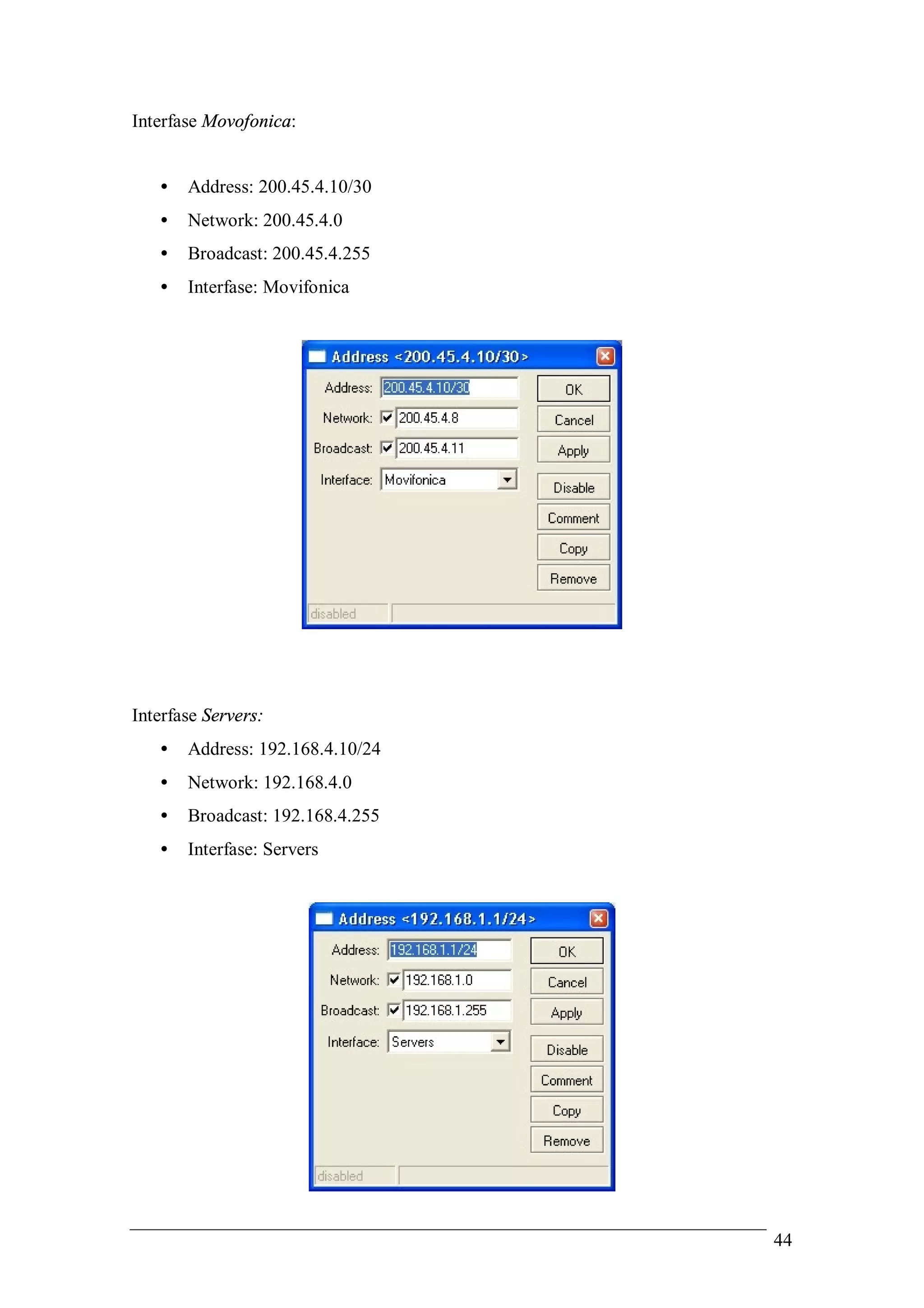 Interfase Movofonica:


   •   Address: 200.45.4.10/30
   •   Network: 200.45.4.0
   •   Broadcast: 200.45.4.255
   •   Interfase: Movifonica




Interfase Servers:
   •   Address: 192.168.4.10/24
   •   Network: 192.168.4.0
   •   Broadcast: 192.168.4.255
   •   Interfase: Servers




                                  44
 