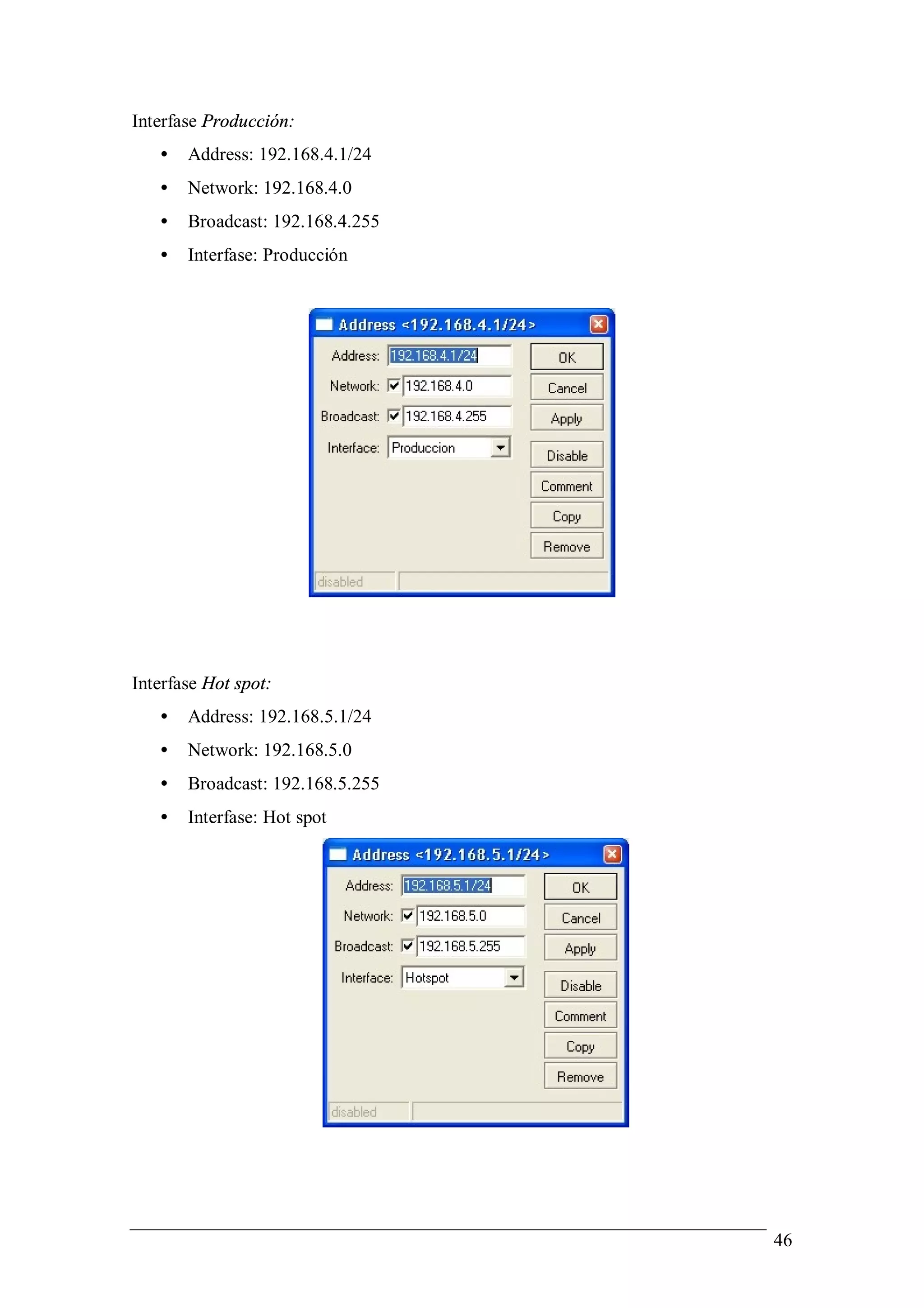 Interfase Producción:
   •   Address: 192.168.4.1/24
   •   Network: 192.168.4.0
   •   Broadcast: 192.168.4.255
   •   Interfase: Producción




Interfase Hot spot:
   •   Address: 192.168.5.1/24
   •   Network: 192.168.5.0
   •   Broadcast: 192.168.5.255
   •   Interfase: Hot spot




                                  46
 