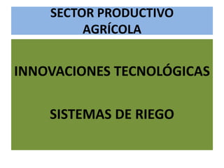 SECTOR PRODUCTIVO
AGRÍCOLA
INNOVACIONES TECNOLÓGICAS
SISTEMAS DE RIEGO
 
