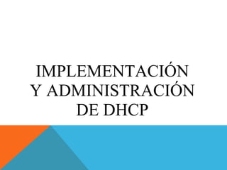 IMPLEMENTACIÓN
Y ADMINISTRACIÓN
DE DHCP
 