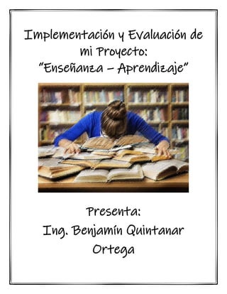 Implementación y Evaluación de
mi Proyecto:
“Enseñanza – Aprendizaje”
Presenta:
Ing. Benjamín Quintanar
Ortega
 