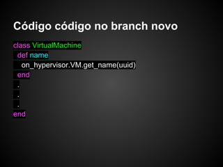 Código código no branch novo
class VirtualMachine
 def name
   on_hypervisor.VM.get_name(uuid)
 end
 .
 .
 .
end
 