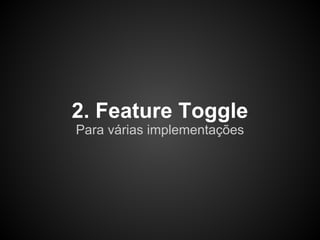 2. Feature Toggle
Para várias implementações
 