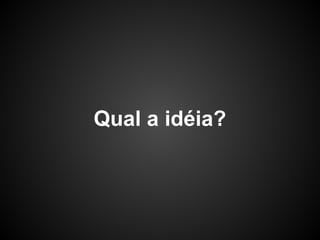 Qual a idéia?
 