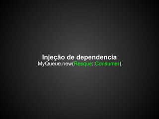 Injeção de dependencia
MyQueue.new(Resque::Consumer)
 