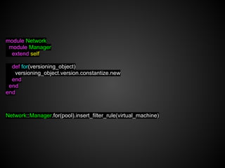 module Network
 module Manager
  extend self

  def for(versioning_object)
   versioning_object.version.constantize.new
  end
 end
end



Network::Manager.for(pool).insert_filter_rule(virtual_machine)
 
