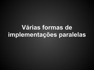 Várias formas de
implementações paralelas
 
