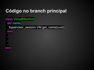 Código no branch principal
class VirtualMachine
 def name
   hypervisor_session.VM.get_name(uuid)
 end
 .
 .
 .
end
 