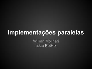 Implementações paralelas
        Willian Molinari
         a.k.a PotHix
 