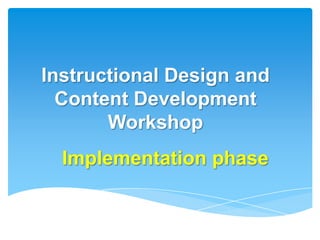 Instructional Design and
  Content Development
       Workshop
  Implementation phase
 