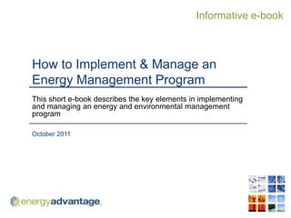 Informative e-book



How to Implement & Manage an
Energy Management Program
This short e-book describes the key elements in implementing
and managing an energy and environmental management
program

October 2011
 