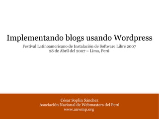 Implementando blogs usando Wordpress
   Festival Latinoamericano de Instalación de Software Libre 2007
                  28 de Abril del 2007 – Lima, Perú




                       César Soplin Sánchez
            Asociación Nacional de Webmasters del Perú
                         www.anwmp.org