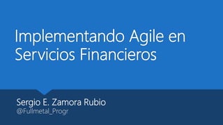 Implementando Agile en
Servicios Financieros
Sergio E. Zamora Rubio
@Fullmetal_Progr
 
