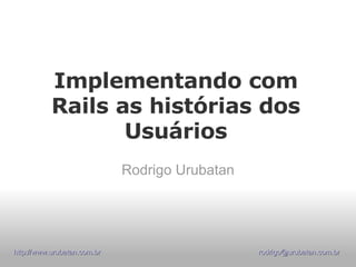 Implementando com Rails as histórias dos Usuários Rodrigo Urubatan 