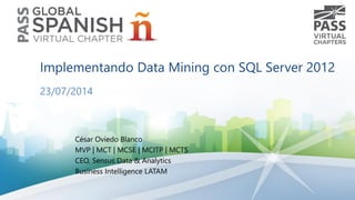 Implementando Data Mining con SQL Server 2012
23/07/2014
César Oviedo Blanco
MVP | MCT | MCSE | MCITP | MCTS
CEO, Sensus Data & Analytics
Business Intelligence LATAM
 