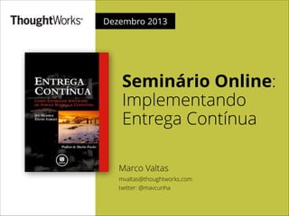 Dezembro 2013
Seminário Online:
Implementando
Entrega Contínua
Marco Valtas
mvaltas@thoughtworks.com
twitter: @mavcunha
 