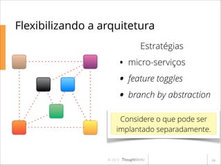 Flexibilizando a arquitetura
Estratégias

• micro-serviços
• feature toggles
• branch by abstraction
Considere o que pode ser
implantado separadamente.

© 2013

!24

 
