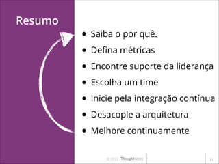 Resumo

• Saiba o por quê.
• Deﬁna métricas
• Encontre suporte da liderança
• Escolha um time
• Inicie pela integração contínua
• Desacople a arquitetura
• Melhore continuamente
© 2013

!31

 