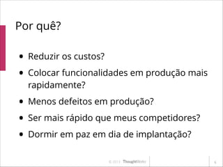 Por quê?

• Reduzir os custos?
• Colocar funcionalidades em produção mais
rapidamente?

• Menos defeitos em produção?
• Ser mais rápido que meus competidores?
• Dormir em paz em dia de implantação?
© 2013

!6

 