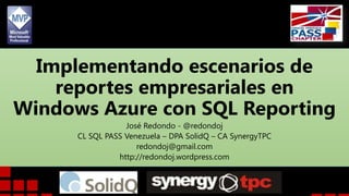Implementando escenarios de
reportes empresariales en
Windows Azure con SQL Reporting
José Redondo - @redondoj
CL SQL PASS Venezuela – DPA SolidQ – CA SynergyTPC
redondoj@gmail.com
http://redondoj.wordpress.com

 