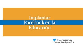 Yoselyn Rodríguez-Cruz
Implantar
Facebook en la
Educación
@rodriguezcruzy
 