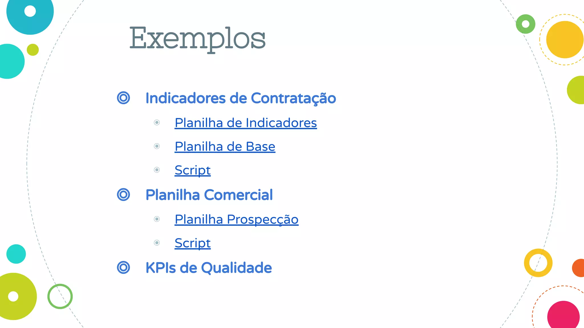 Exemplos
◎ Indicadores de Contratação
◉ Planilha de Indicadores
◉ Planilha de Base
◉ Script
◎ Planilha Comercial
◉ Planilha Prospecção
◉ Script
◎ KPIs de Qualidade
 