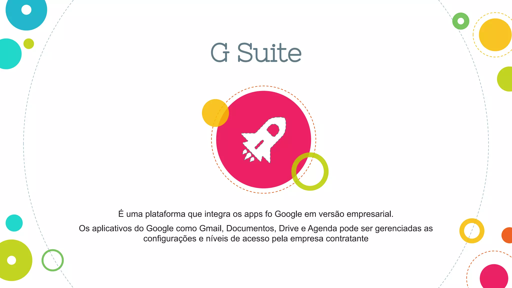 G Suite
É uma plataforma que integra os apps fo Google em versão empresarial.
Os aplicativos do Google como Gmail, Documentos, Drive e Agenda pode ser gerenciadas as
configurações e níveis de acesso pela empresa contratante
 