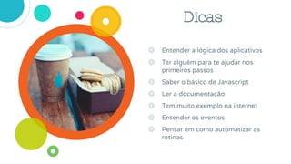 ◎ Entender a lógica dos aplicativos
◎ Ter alguém para te ajudar nos
primeiros passos
◎ Saber o básico de Javascript
◎ Ler a documentação
◎ Tem muito exemplo na internet
◎ Entender os eventos
◎ Pensar em como automatizar as
rotinas
Dicas
 