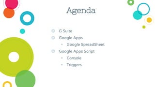 ◎ G Suite
◎ Google Apps
◉ Google SpreadSheet
◎ Google Apps Script
◉ Console
◉ Triggers
Agenda
 