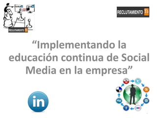 “Implementando la
educación continua de Social
   Media en la empresa”


                           1
 