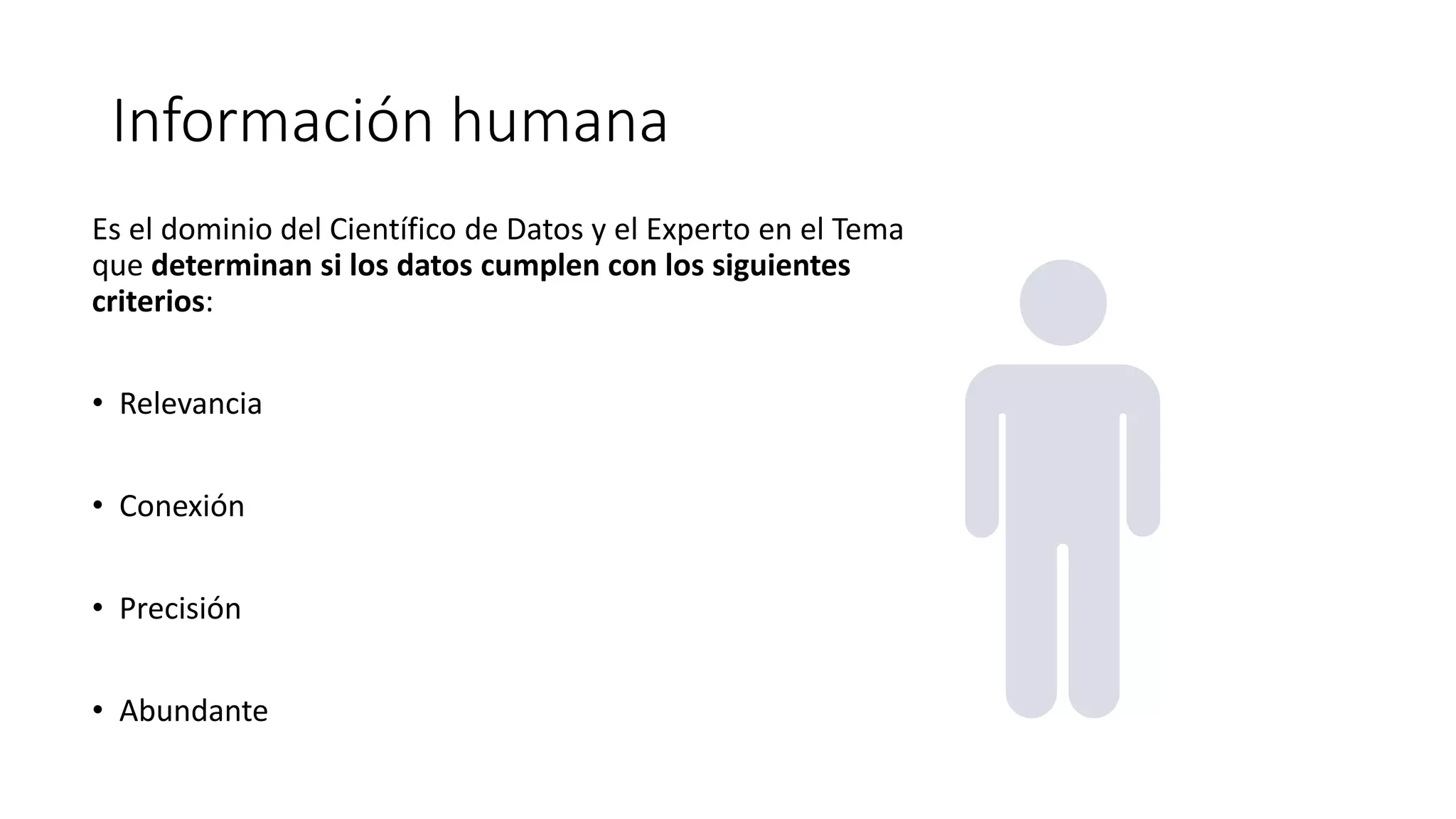 Información humana
Es el dominio del Científico de Datos y el Experto en el Tema
que determinan si los datos cumplen con los siguientes
criterios:
• Relevancia
• Conexión
• Precisión
• Abundante
 