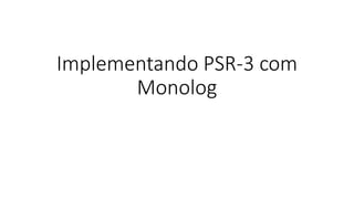 Implementando PSR-3 com
Monolog
 