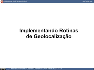 Implementando Rotinas
                  de Geolocalização




CC Attribution-ShareAlike 3.0 Unported License by Er Galvão Abbott - 8/7/12 - 1 / 21
 