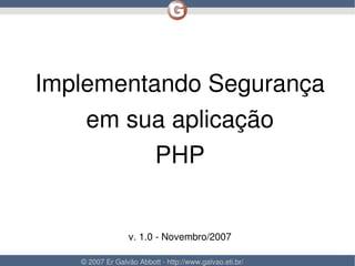 Implementando Segurança
        em sua aplicação
              PHP


                     v. 1.0 ­ Novembro/2007
                                      

       © 2007 Er Galvão Abbott ­ http://www.galvao.eti.br/
 
