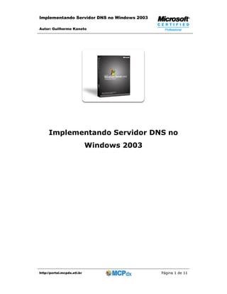 Implementando Servidor DNS no Windows 2003

Autor: Guilherme Kaneto




     Implementando Servidor DNS no
                             Windows 2003




http://portal.mcpdx.eti.br                   Página 1 de 11
 