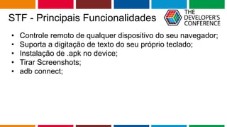 Globalcode – Open4education
STF - Principais Funcionalidades
• Controle remoto de qualquer dispositivo do seu navegador;
• Suporta a digitação de texto do seu próprio teclado;
• Instalação de .apk no device;
• Tirar Screenshots;
• adb connect;
 