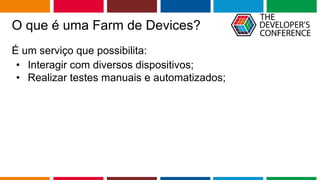 Globalcode – Open4education
O que é uma Farm de Devices?
É um serviço que possibilita:
• Interagir com diversos dispositivos;
• Realizar testes manuais e automatizados;
 