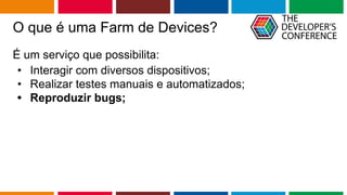 Globalcode – Open4education
O que é uma Farm de Devices?
É um serviço que possibilita:
• Interagir com diversos dispositivos;
• Realizar testes manuais e automatizados;
• Reproduzir bugs;
 