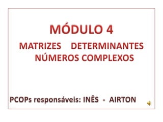 MÓDULO 4MATRIZES    DETERMINANTES NÚMEROS COMPLEXOSPCOPs responsáveis: INÊS  -  AIRTON