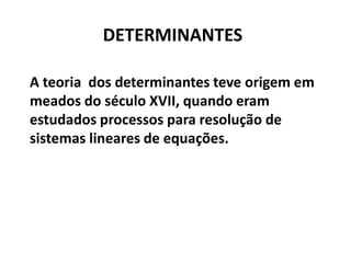 DETERMINANTESA teoria  dos determinantes teve origem em meados do século XVII, quando eram estudados processos para resolução de sistemas lineares de equações.