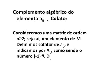 Complemento algébrico do elemento aij    -  Cofator    Consideremos uma matriz de ordem n≥2; seja aij um elemento de M. Definimos cofator de aij, e indicamos por Aij, como sendo o número (-1)i+j. Dij
